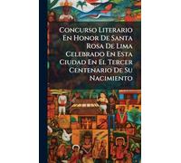 Concurso Literario En Honor De Santa Rosa De Lima Celebrado En Esta Ciudad En El Tercer Centenario De Su Nacimiento