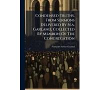 Condensed Truths, From Sermons Delivered By N.A. Garland, Collected By Members Of The Congregation