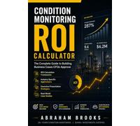 CONDITION MONITORING ROI CALCULATOR - THE COMPLETE GUIDE TO BUILDING BUSINESS CASES CFOs APPROVE: Proven Strategies to Calculate ROI, Justify ... and Industrial Maintenance Programs
