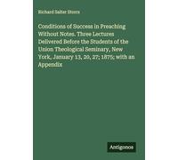 Conditions of Success in Preaching Without Notes. Three Lectures Delivered Before the Students of the Union Theological Seminary, New York, January 13, 20, 27; 1875; with an Appendix