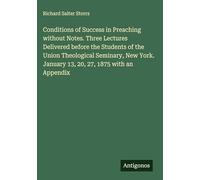 Conditions of Success in Preaching without Notes. Three Lectures Delivered before the Students of the Union Theological Seminary, New York. January 13, 20, 27, 1875 with an Appendix