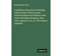 Conditions of Success in Preaching without Notes. Three Lectures Delivered before the Students of the Union Theological Seminary, New York. January 13, 20, 27, 1875 with an Appendix