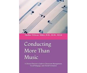 Conducting More Than Music: A Chorus Director's Guide to Classroom Management, Vocal Pedagogy, and Choral Formation