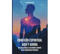 Conexión Espiritual Aquí y Ahora: Un viaje hacia la plenitud a través de la conciencia presente