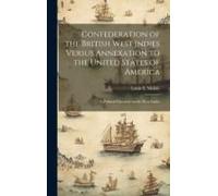 Confederation Of The British West Indies Versus Annexation To The United States Of America; A Political Discourse On The West Indies