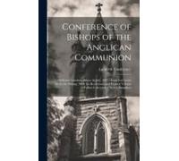 Conference Of Bishops Of The Anglican Communion: Holden At Lambeth Palace, In July, 1897: Encyclical Letter From The Bishops, With The Resolutions And