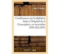 Conférences sur la diphtérie : faites à l'hôpital de la Conception, en novembre 1894 Léon d' Astros (Auteur)