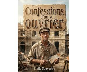 Confessions d'un ouvrier: Les mémoires fictifs d'un maçon du XIXe siècle à Paris relatant son ascension sociale, son travail acharné et son honnêteté au sein des classes populaires,