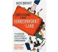 Confessions from Correspondentland: The Dangers And Delights Of Life As A Foreign Correspondent Bryant, Nick (Auteur)