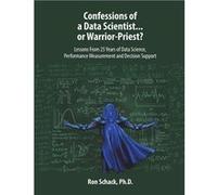 Confessions of a Data Scientist...or WarriorPriest Lessons From 25 Years of Data Science Performance Measurement and Decision Support - Ron Schack Ph.D. - Ron Schack Ph.D.Ron Schack Ph.D. (Auteur)