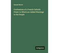 Confessions of a French Catholic Priest: to Which are Added Warnings to the People