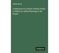 Confessions of a French Catholic Priest: to Which are Added Warnings to the People