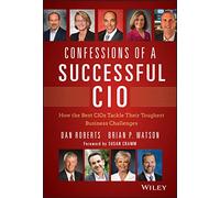 Confessions of a Successful CIO: How the Best CIOs Tackle Their Toughest Business Challenges
