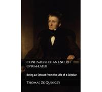 Confessions of an English Opium-Eater: Being an Extract From the Life of a Scholar