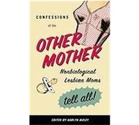 Confessions of the Other Mother: Non-Biological Lesbian Mothers Tell All