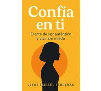 CONFÍA EN TI - EL ARTE DE SER AUTÉNTICO Y VIVIR SIN MIEDO: Cómo dejar de compararte, vencer tus miedos y construir una vida auténtica
