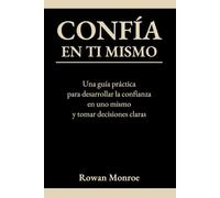 CONFÍA EN TI MISMO: Una guía práctica para desarrollar la confianza en uno mismo y tomar decisiones claras-técnicas respaldadas por la ciencia para superar dudas y cuestionamientos y ganar seguridad