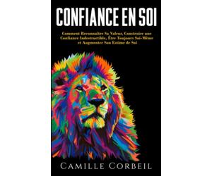 Confiance en Soi: Comment Prendre Conscience de Sa Valeur, Construire une Confiance en Soi Indestructible, Être Enfin Soi-Même et Élever Son Estime de Soi