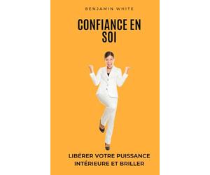Confiance en Soi : Libérer votre Puissance Intérieure et Briller: Soyez Inspiré, Développez une Confiance en Soi Inébranlable, et Brillez dans Votre Vie