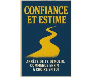 Confiance et Estime: Arrête de te démolir, commence enfin à croire en toi