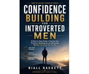 Confidence Building for Introverted Men: A Step-by-Step Guide to Owning Your Presence, Speaking Up, and Becoming the Man You Know You Can Be