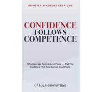 Confidence Follows Competence: Imposter Syndrome Symptoms - Why Success Feels Like a Fluke - and the Evidence That You Earned Your Place
