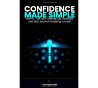 Confidence Made Simple: How to Trust Your Thinking, Act Decisively, and Stop Second-Guessing Yourself