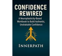 Confidence Rewired: A Neuroplasticity-Based Workbook to Build Authentic, Unshakable Confidence