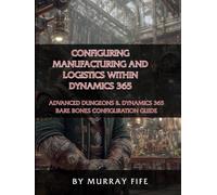 Configuring Manufacturing and Logistics within Dynamics 365: An Advanced Dungeons & Dynamics 365 Bare Bones Configuration Guide