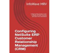 Configuring NetSuite ERP Customer Relationship Management (CRM): A Step-by-Step Guide to Lead-to-Quote-to-Order Processes and Sales Force Automation