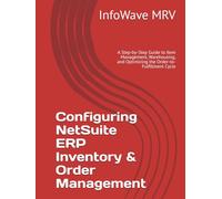 Configuring NetSuite ERP Inventory & Order Management: A Step-by-Step Guide to Item Management, Warehousing, and Optimizing the Order-to-Fulfillment Cycle