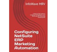 Configuring NetSuite ERP Marketing Automation: A Step-by-Step Guide to Campaign Management, Lead Nurturing, and Measuring Marketing ROI