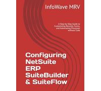 Configuring NetSuite ERP SuiteBuilder & SuiteFlow: A Step-by-Step Guide to Customizing Records, Forms, and Automating Processes without Code