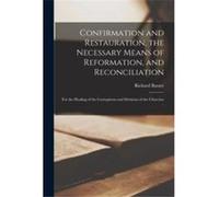 Confirmation and Restauration the Necessary Means of Reformation and Reconciliation for the Healing of the Corruptions and Divisions of the Churches .. - Richard 16151691 BaxterRichard 16151691 Baxter
