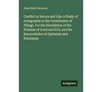 Conflict in Nature and Life: A Study of Antagonism in the Constitution of Things. For the Elucidation of the Problem of Good and Evil, and the Reconcilation of Optimism and Pessimism