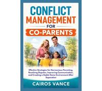 CONFLICT MANAGEMENT FOR CO-PARENTS: Effective Strategies for Harmonious Parenting, Resolving Disputes, Improving Communication, and Creating a Stable Home Environment After Separation
