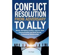 Conflict Resolution from Adversary to Ally: Master Workplace Conflict, Improve Team Communication and Build Strong Professional Relationships