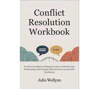 Conflict Resolution Workbook: Practical Strategies to Manage Emotions, Build Stronger Relationships and Navigate Difficult Conversations with Confidence