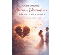 Confondre Amour et Dépendance Crée de la Souffrance - Faire la Différence: Arrête de souffrir en amour, comprends tes attachements et apprends à aimer ... des relations saines, équilibrées et libres