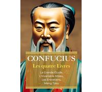 CONFUCIUS Les Quatre Livres: La Grande Étude, L'Invariable Milieu, Les Entretiens de Confucius et de ses disciples, Les Oeuvres de Meng Tzeu | Édition Intégrale