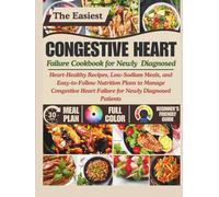 CONGESTIVE HEART FAILURE COOKBOOK FOR NEWLY DIAGNOSED: Heart-Healthy Recipes, Low-Sodium Meals, and Easy-to-Follow Nutrition Plans to Manage Congestive Heart Failure for Newly Diagnosed Patients