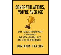 Congratulations, You’re Average: Why Being Extraordinary Is Overrated and How a Normal Life Can Still Be Remarkable