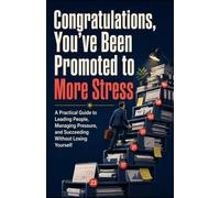 Congratulations, You’ve Been Promoted to More Stress: A Practical Guide to Leading People, Managing Pressure, and Succeeding Without Losing Yourself