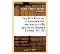 Congrès De Bordeaux: Compte Rendu De La Neuvième Assemblée Générale Des Directeurs D'oeuvres: (21-25 Août 1876)