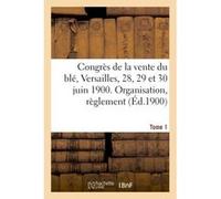 Congrès de la vente du blé, Versailles, 28, 29 et 30 juin 1900. Tome Ier, Organisation, Tome 1 Collectif (Auteur)