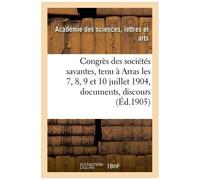 Congrès Des Sociétés Savantes, Tenu À Arras Les 7, 8, 9 Et 10 Juillet 1904 : Documents, Discours,