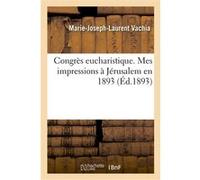 Congrès eucharistique. Mes impressions à Jérusalem en 1893 (lettre à mes vénérés confrères Marie-Joseph-Laurent Vachia (Auteur)