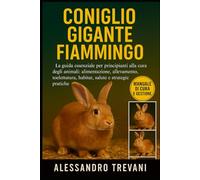 CONIGLIO GIGANTE FIAMMINGO: La guida essenziale per principianti alla cura degli animali: alimentazione, allevamento, toelettatura, habitat, salute e strategie pratiche