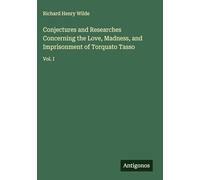 Conjectures and Researches Concerning the Love, Madness, and Imprisonment of Torquato Tasso: Vol. I