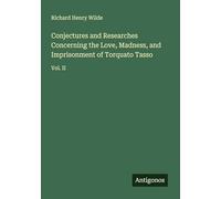 Conjectures and Researches Concerning the Love, Madness, and Imprisonment of Torquato Tasso: Vol. II